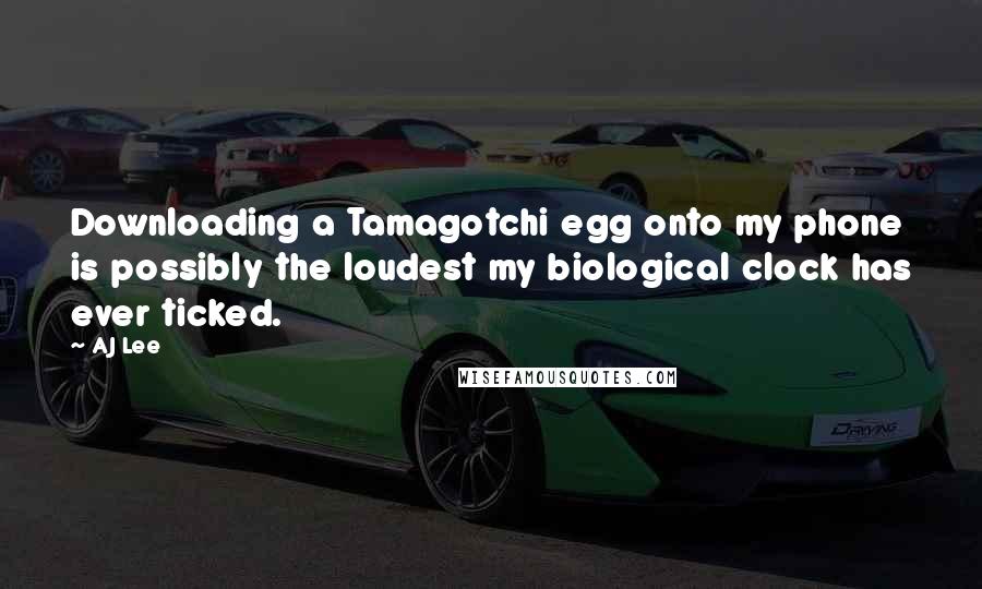 AJ Lee Quotes: Downloading a Tamagotchi egg onto my phone is possibly the loudest my biological clock has ever ticked.