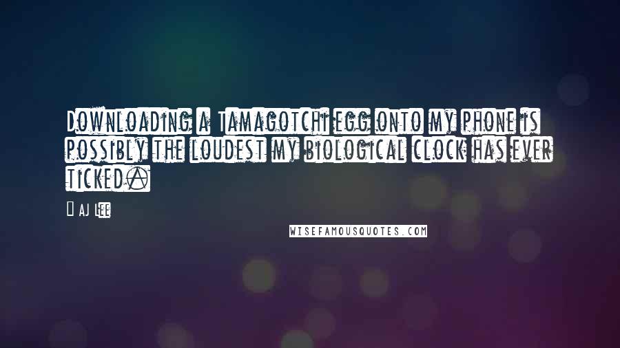 AJ Lee Quotes: Downloading a Tamagotchi egg onto my phone is possibly the loudest my biological clock has ever ticked.