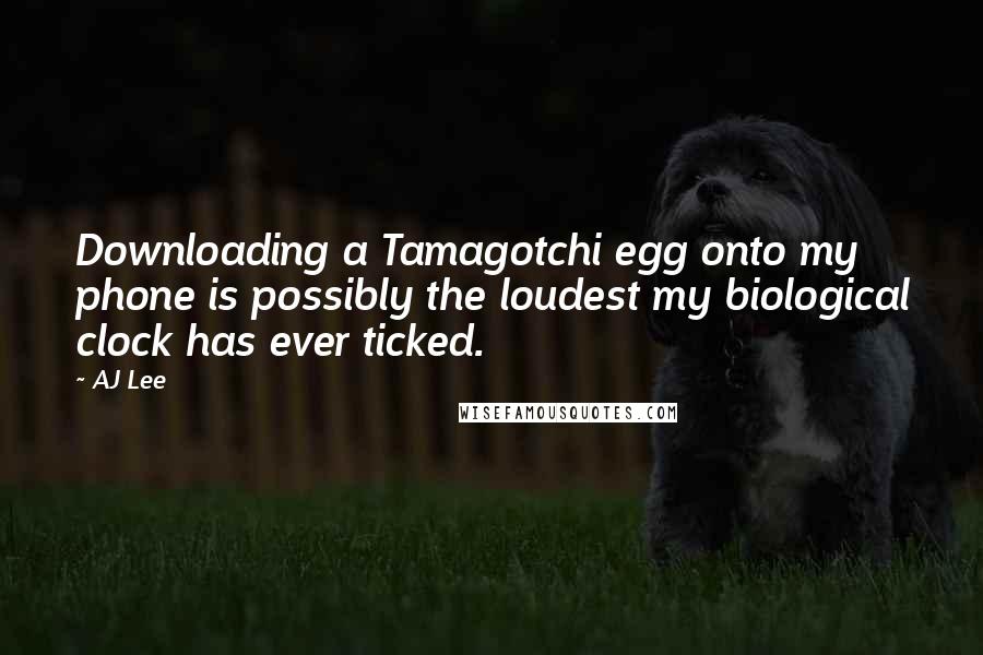 AJ Lee Quotes: Downloading a Tamagotchi egg onto my phone is possibly the loudest my biological clock has ever ticked.
