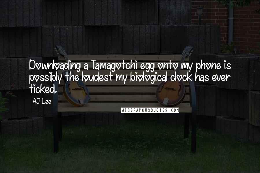 AJ Lee Quotes: Downloading a Tamagotchi egg onto my phone is possibly the loudest my biological clock has ever ticked.