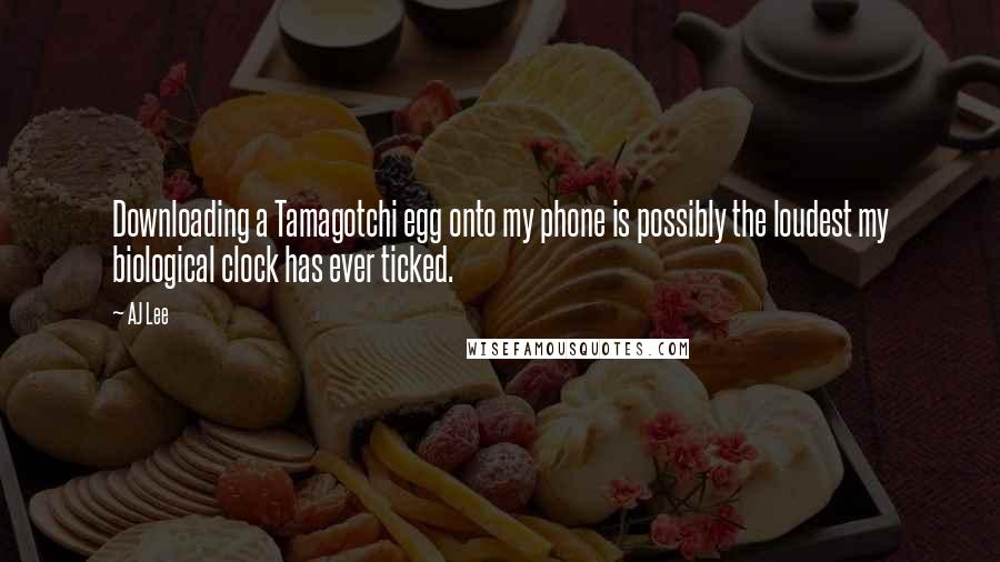 AJ Lee Quotes: Downloading a Tamagotchi egg onto my phone is possibly the loudest my biological clock has ever ticked.