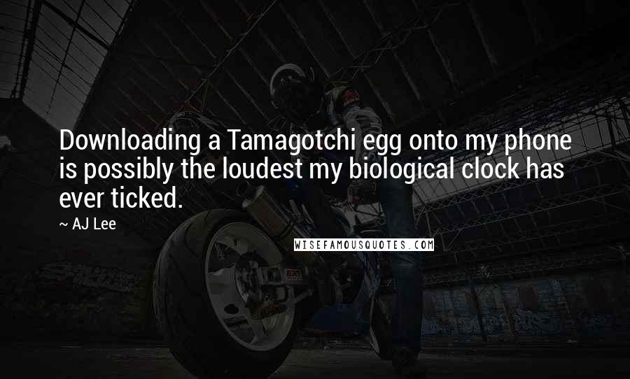 AJ Lee Quotes: Downloading a Tamagotchi egg onto my phone is possibly the loudest my biological clock has ever ticked.