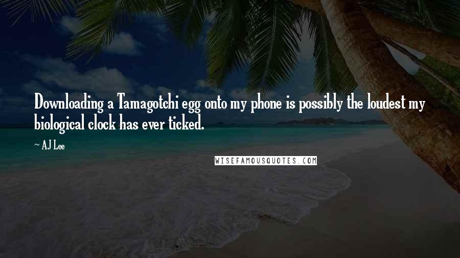 AJ Lee Quotes: Downloading a Tamagotchi egg onto my phone is possibly the loudest my biological clock has ever ticked.