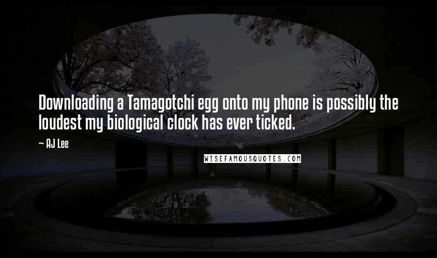 AJ Lee Quotes: Downloading a Tamagotchi egg onto my phone is possibly the loudest my biological clock has ever ticked.