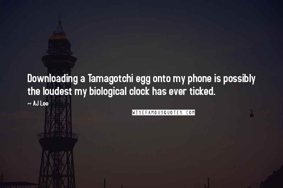 AJ Lee Quotes: Downloading a Tamagotchi egg onto my phone is possibly the loudest my biological clock has ever ticked.