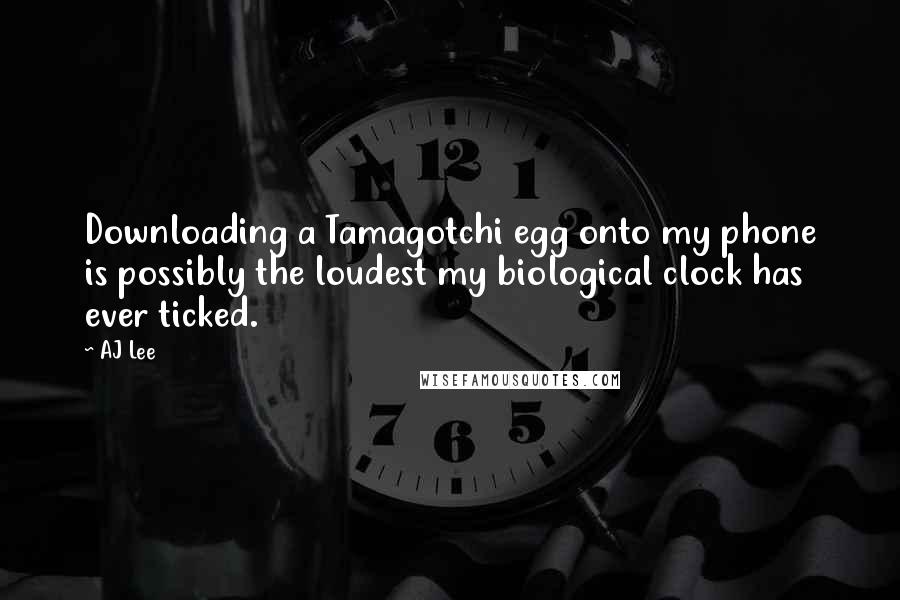 AJ Lee Quotes: Downloading a Tamagotchi egg onto my phone is possibly the loudest my biological clock has ever ticked.
