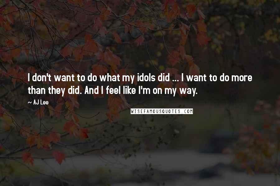 AJ Lee Quotes: I don't want to do what my idols did ... I want to do more than they did. And I feel like I'm on my way.