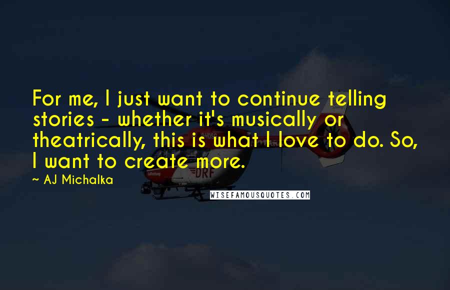 AJ Michalka Quotes: For me, I just want to continue telling stories - whether it's musically or theatrically, this is what I love to do. So, I want to create more.