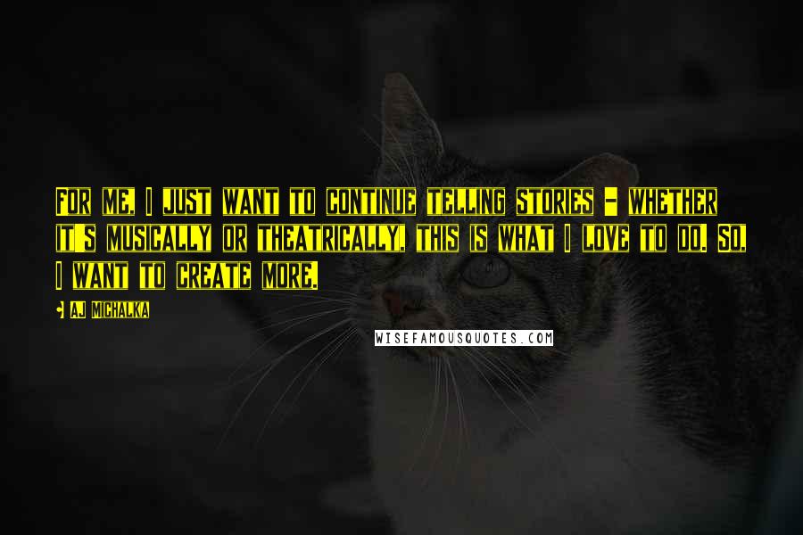 AJ Michalka Quotes: For me, I just want to continue telling stories - whether it's musically or theatrically, this is what I love to do. So, I want to create more.