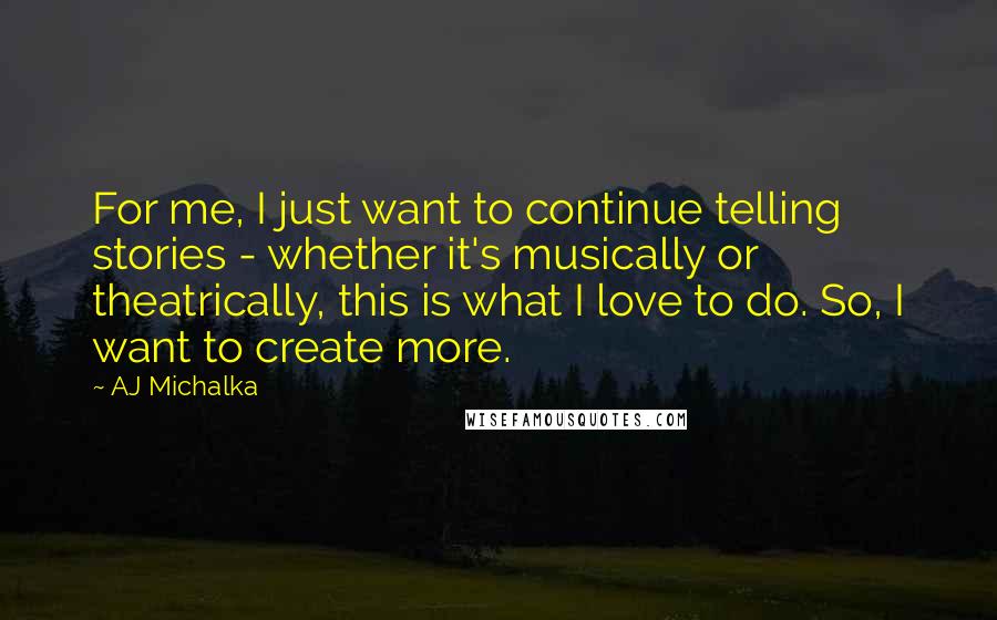 AJ Michalka Quotes: For me, I just want to continue telling stories - whether it's musically or theatrically, this is what I love to do. So, I want to create more.