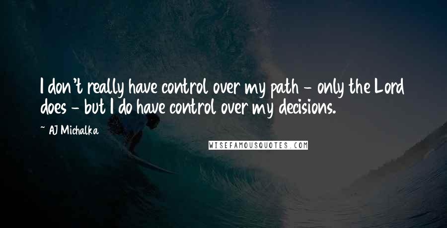 AJ Michalka Quotes: I don't really have control over my path - only the Lord does - but I do have control over my decisions.