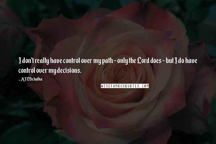 AJ Michalka Quotes: I don't really have control over my path - only the Lord does - but I do have control over my decisions.