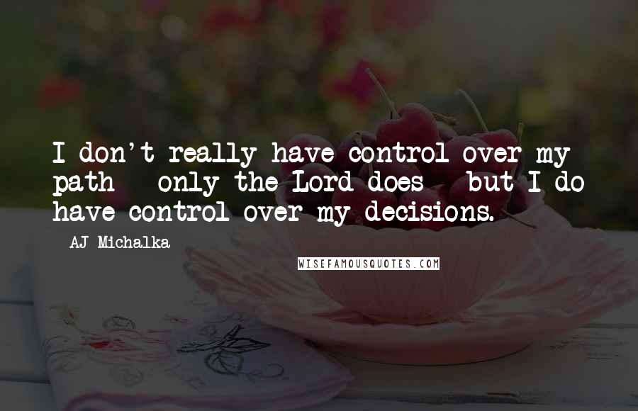 AJ Michalka Quotes: I don't really have control over my path - only the Lord does - but I do have control over my decisions.