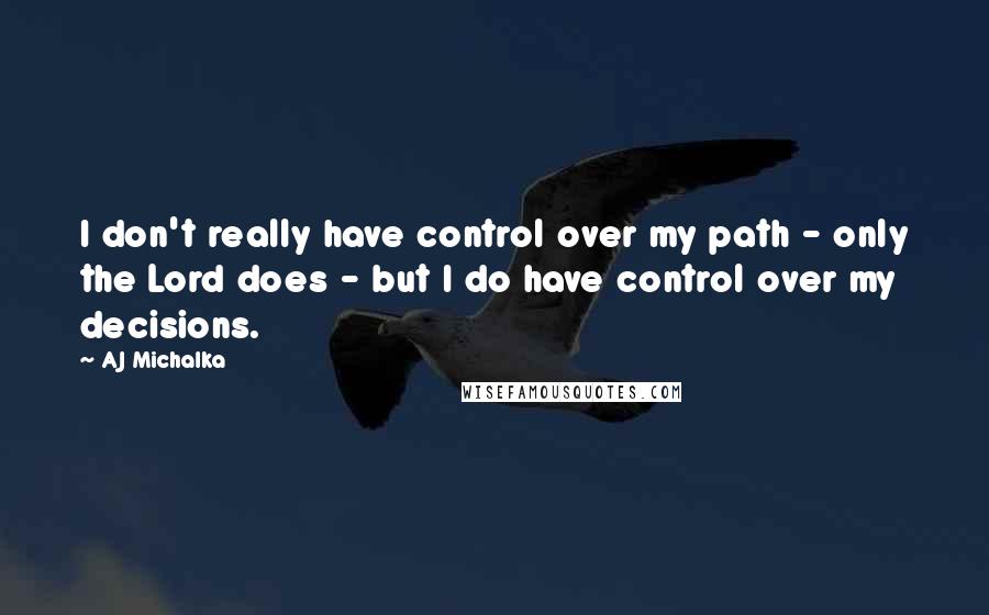 AJ Michalka Quotes: I don't really have control over my path - only the Lord does - but I do have control over my decisions.