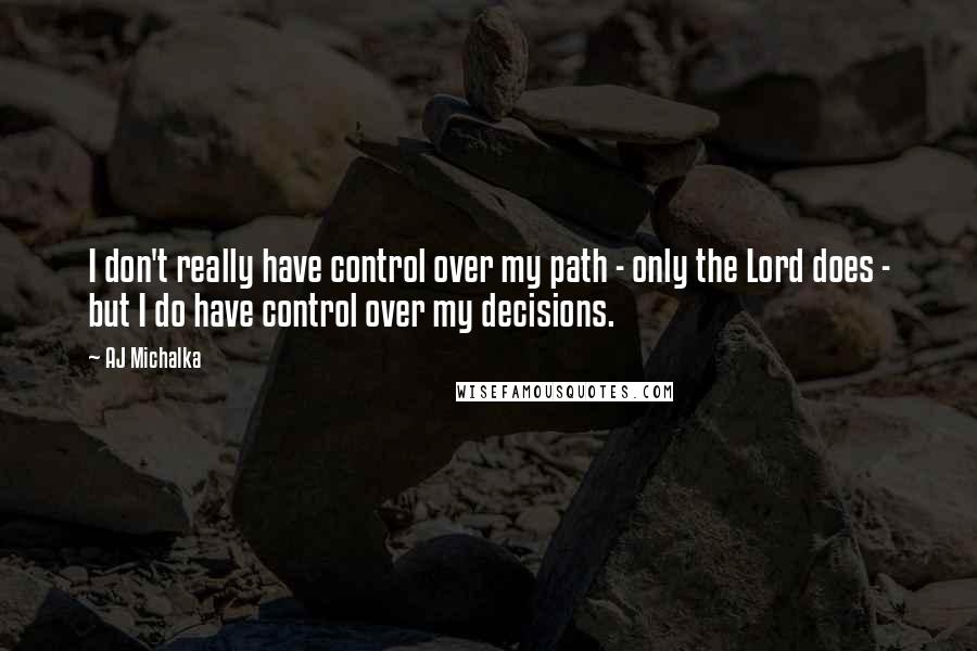 AJ Michalka Quotes: I don't really have control over my path - only the Lord does - but I do have control over my decisions.