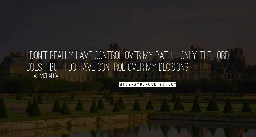 AJ Michalka Quotes: I don't really have control over my path - only the Lord does - but I do have control over my decisions.