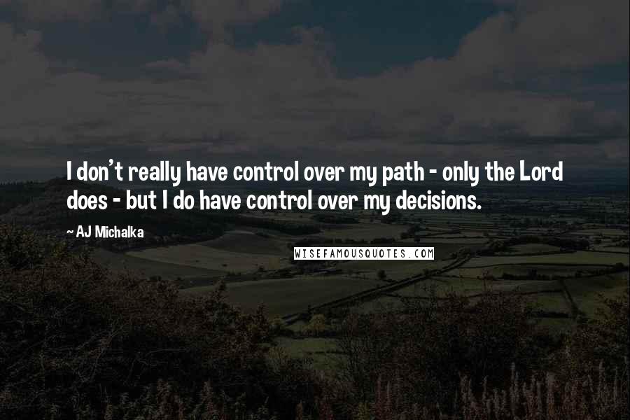 AJ Michalka Quotes: I don't really have control over my path - only the Lord does - but I do have control over my decisions.