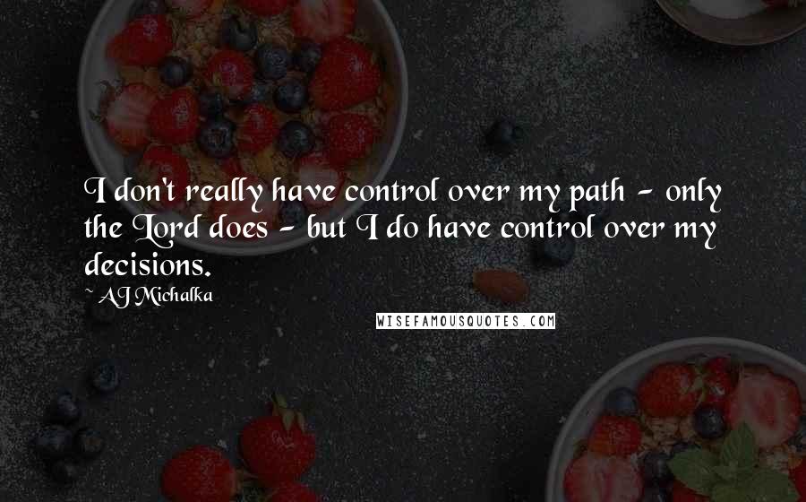 AJ Michalka Quotes: I don't really have control over my path - only the Lord does - but I do have control over my decisions.