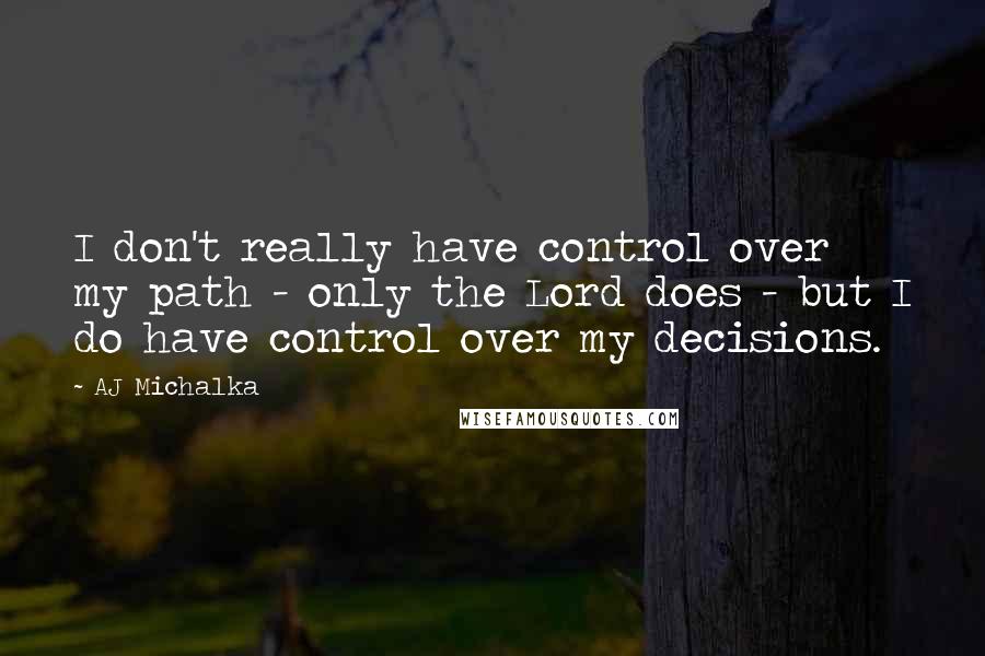 AJ Michalka Quotes: I don't really have control over my path - only the Lord does - but I do have control over my decisions.