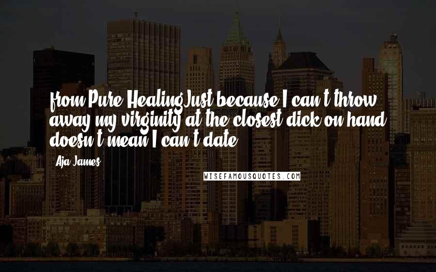 Aja James Quotes: from Pure HealingJust because I can't throw away my virginity at the closest dick on hand doesn't mean I can't date