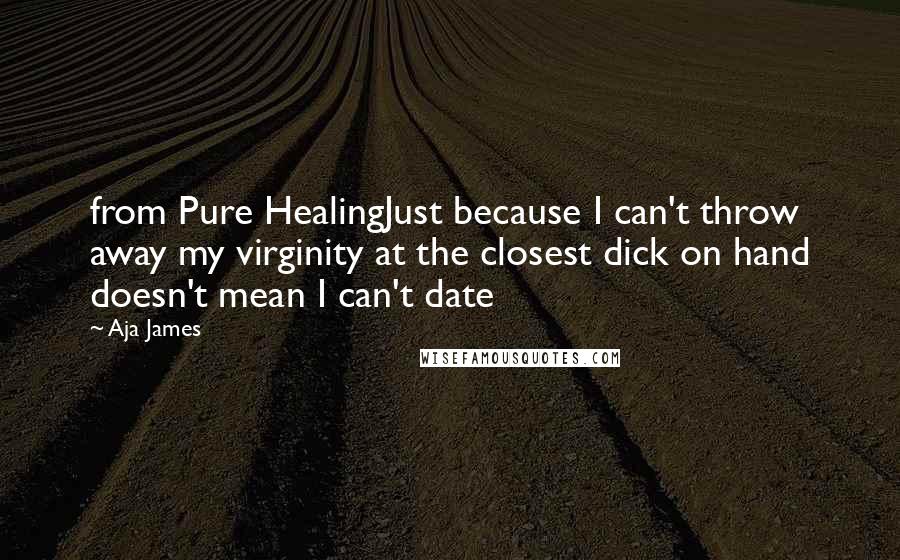 Aja James Quotes: from Pure HealingJust because I can't throw away my virginity at the closest dick on hand doesn't mean I can't date