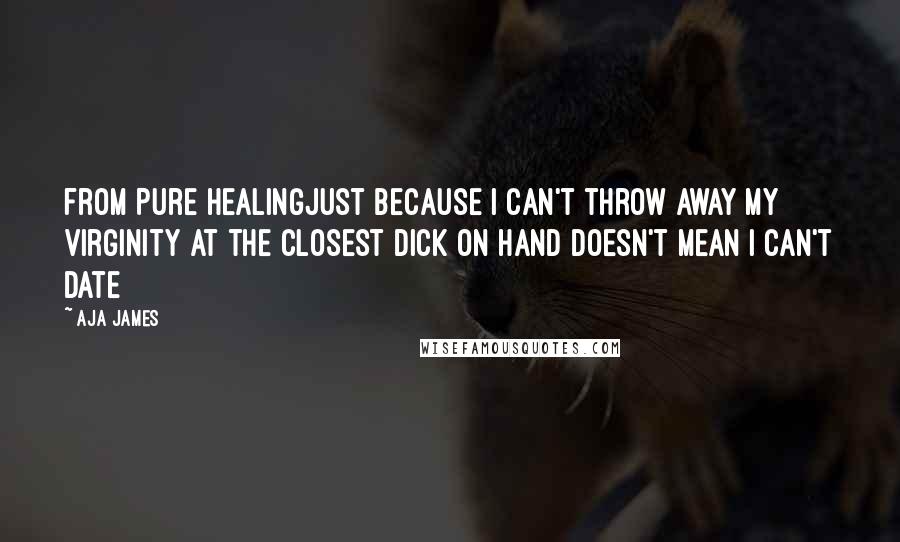 Aja James Quotes: from Pure HealingJust because I can't throw away my virginity at the closest dick on hand doesn't mean I can't date