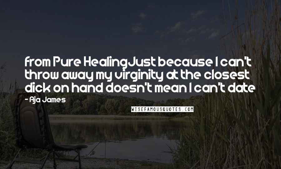 Aja James Quotes: from Pure HealingJust because I can't throw away my virginity at the closest dick on hand doesn't mean I can't date