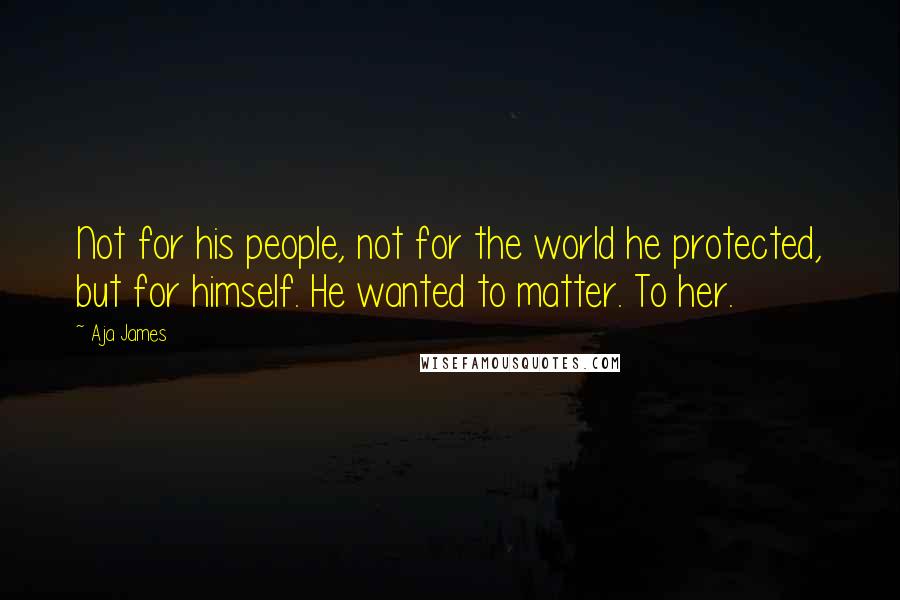 Aja James Quotes: Not for his people, not for the world he protected, but for himself. He wanted to matter. To her.