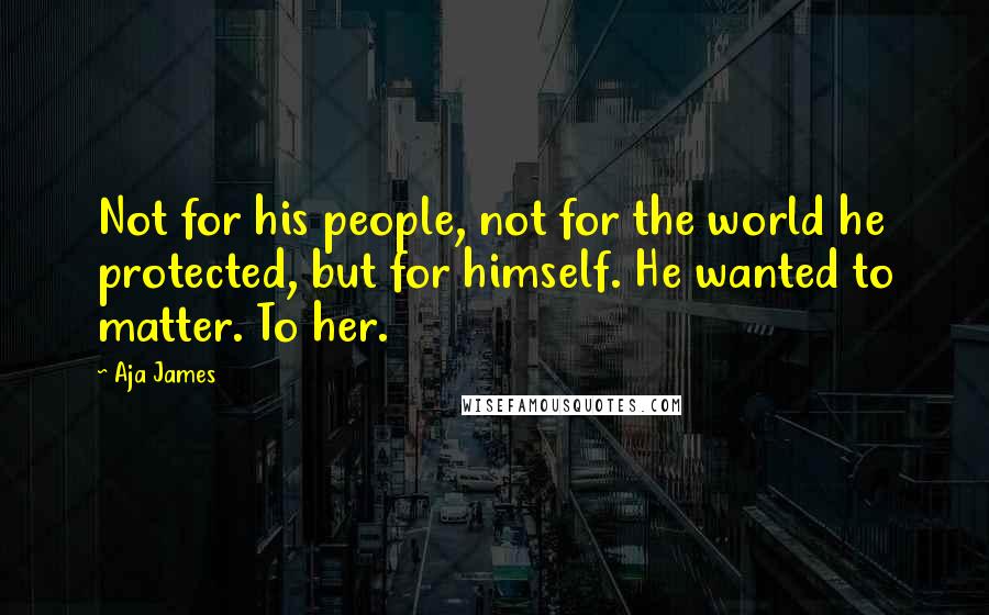 Aja James Quotes: Not for his people, not for the world he protected, but for himself. He wanted to matter. To her.