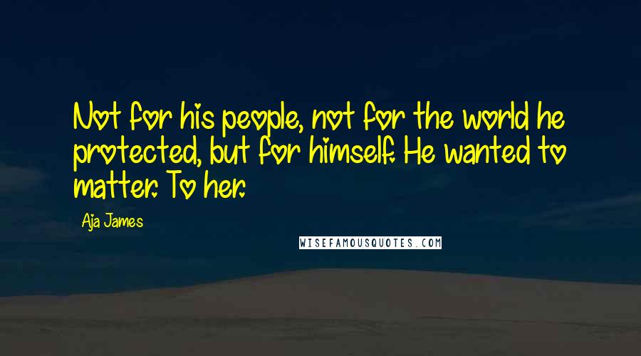 Aja James Quotes: Not for his people, not for the world he protected, but for himself. He wanted to matter. To her.