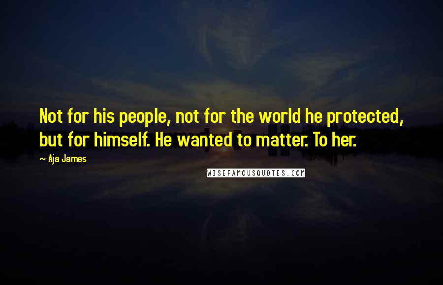 Aja James Quotes: Not for his people, not for the world he protected, but for himself. He wanted to matter. To her.