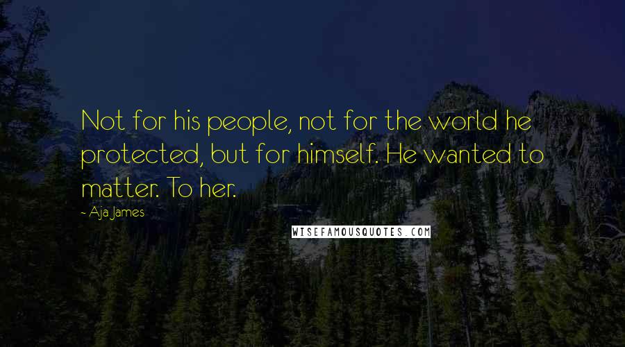 Aja James Quotes: Not for his people, not for the world he protected, but for himself. He wanted to matter. To her.