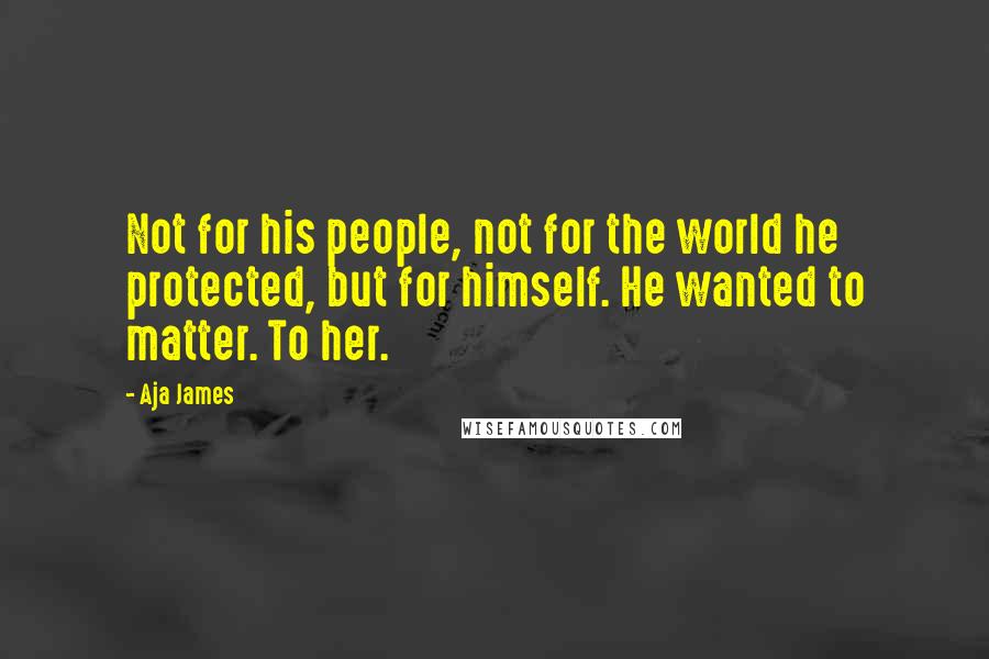 Aja James Quotes: Not for his people, not for the world he protected, but for himself. He wanted to matter. To her.