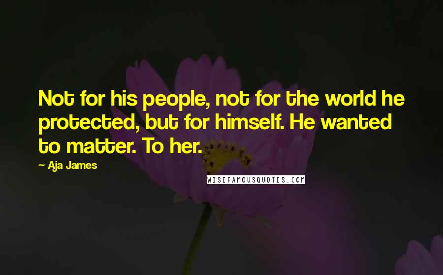 Aja James Quotes: Not for his people, not for the world he protected, but for himself. He wanted to matter. To her.