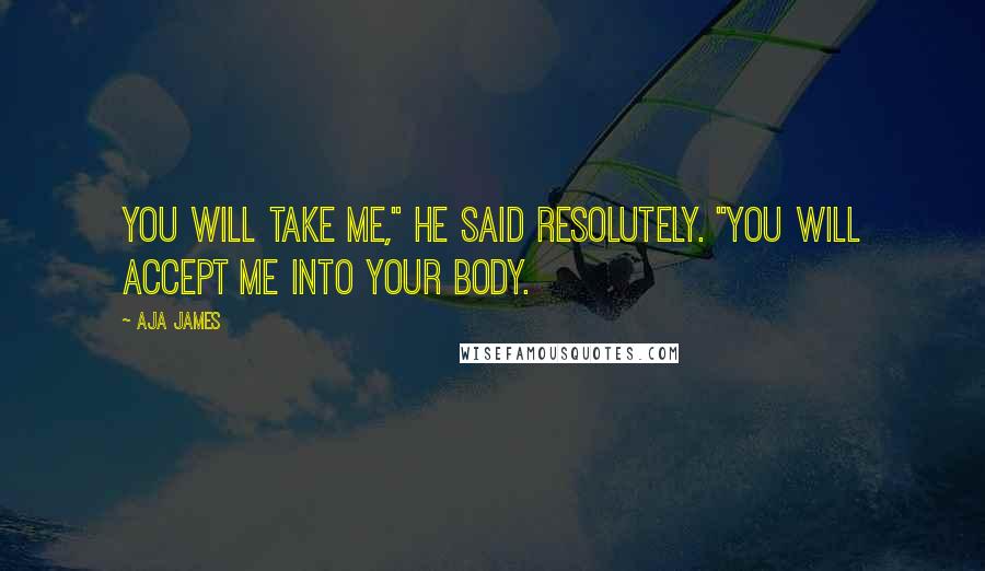 Aja James Quotes: You will take me," he said resolutely. "You will accept me into your body.