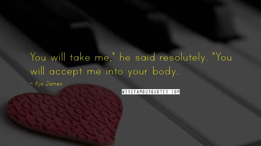 Aja James Quotes: You will take me," he said resolutely. "You will accept me into your body.