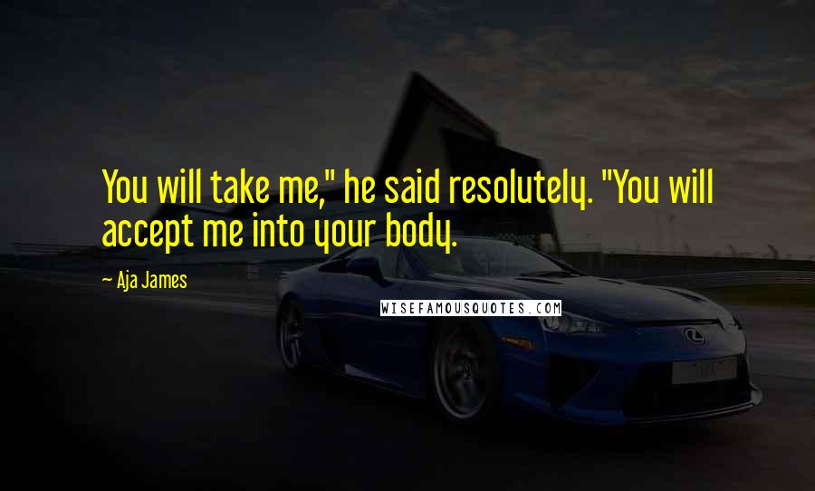 Aja James Quotes: You will take me," he said resolutely. "You will accept me into your body.