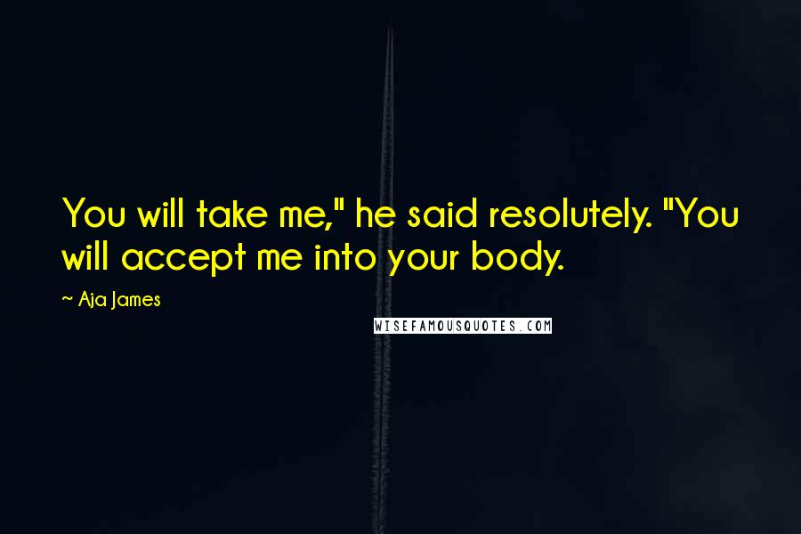 Aja James Quotes: You will take me," he said resolutely. "You will accept me into your body.
