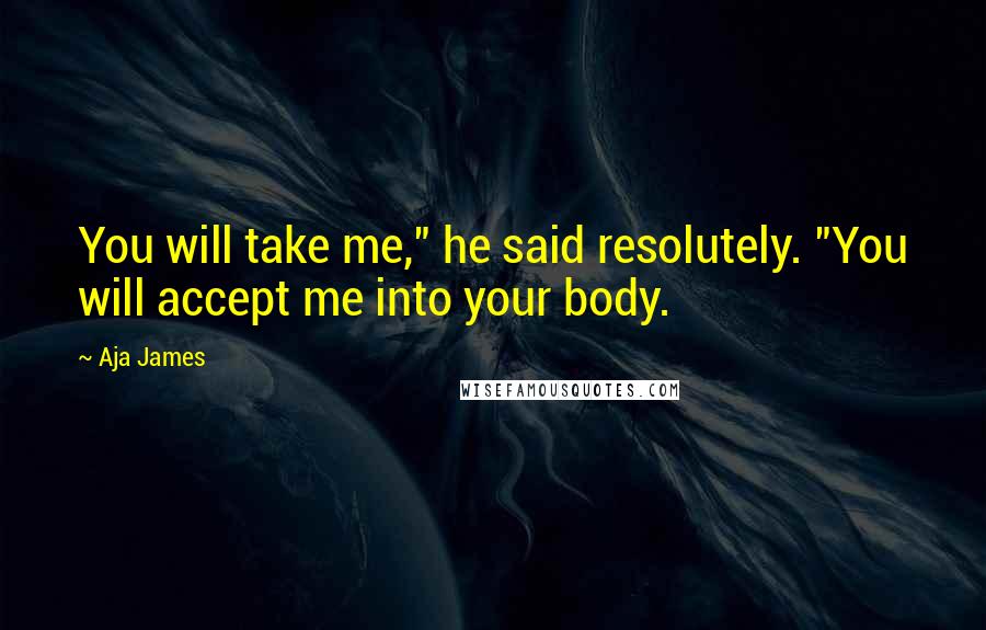 Aja James Quotes: You will take me," he said resolutely. "You will accept me into your body.