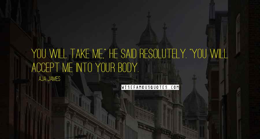 Aja James Quotes: You will take me," he said resolutely. "You will accept me into your body.