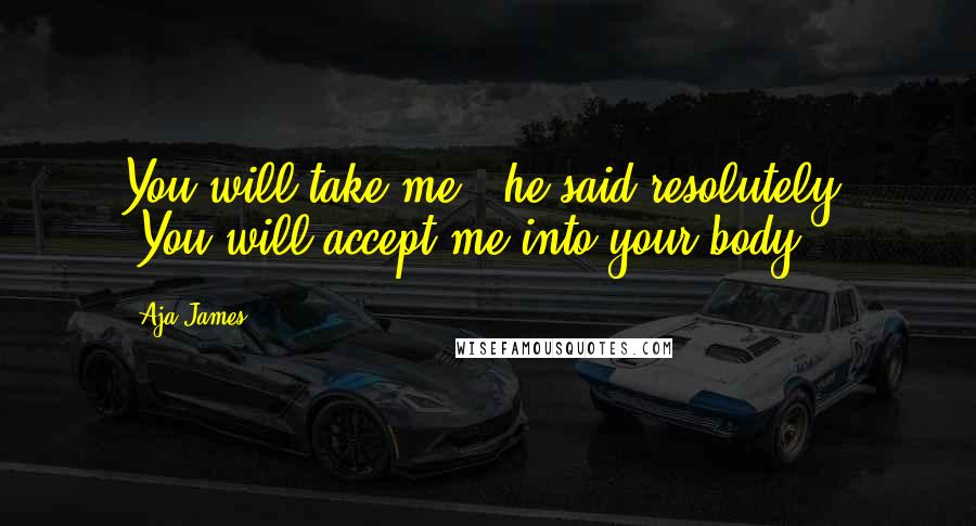 Aja James Quotes: You will take me," he said resolutely. "You will accept me into your body.