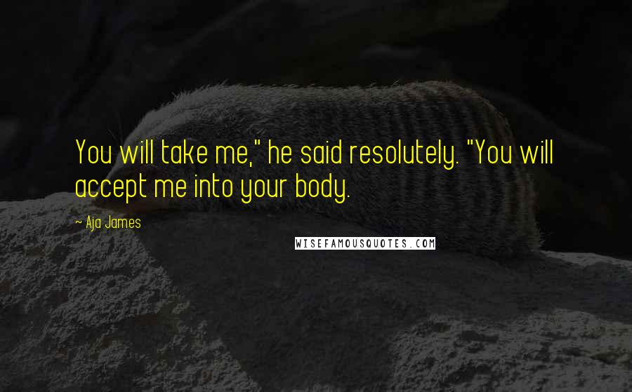 Aja James Quotes: You will take me," he said resolutely. "You will accept me into your body.