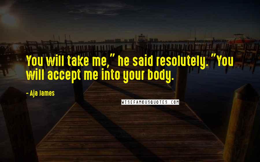 Aja James Quotes: You will take me," he said resolutely. "You will accept me into your body.