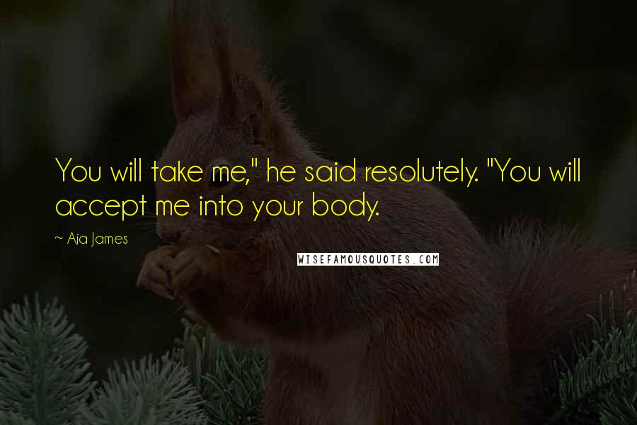 Aja James Quotes: You will take me," he said resolutely. "You will accept me into your body.