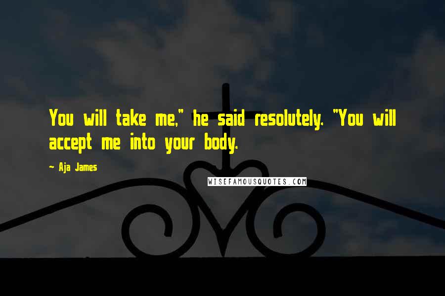 Aja James Quotes: You will take me," he said resolutely. "You will accept me into your body.
