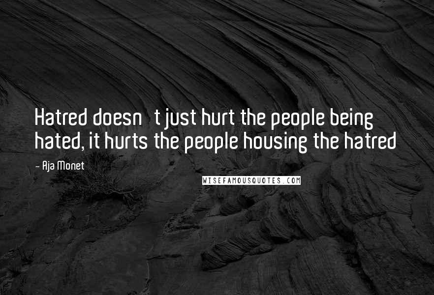 Aja Monet Quotes: Hatred doesn't just hurt the people being hated, it hurts the people housing the hatred