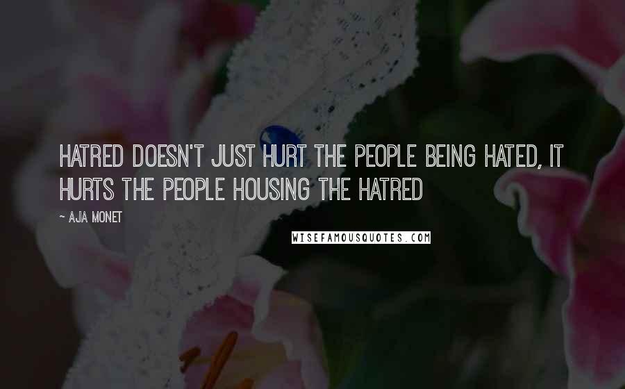 Aja Monet Quotes: Hatred doesn't just hurt the people being hated, it hurts the people housing the hatred