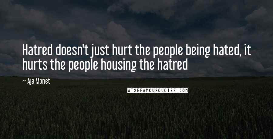 Aja Monet Quotes: Hatred doesn't just hurt the people being hated, it hurts the people housing the hatred