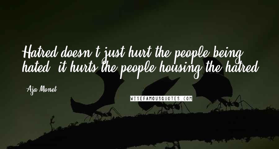 Aja Monet Quotes: Hatred doesn't just hurt the people being hated, it hurts the people housing the hatred