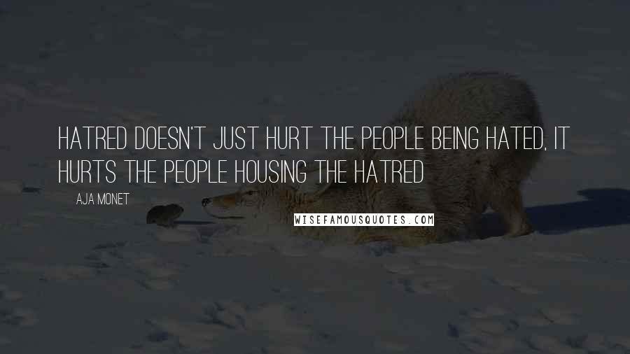 Aja Monet Quotes: Hatred doesn't just hurt the people being hated, it hurts the people housing the hatred